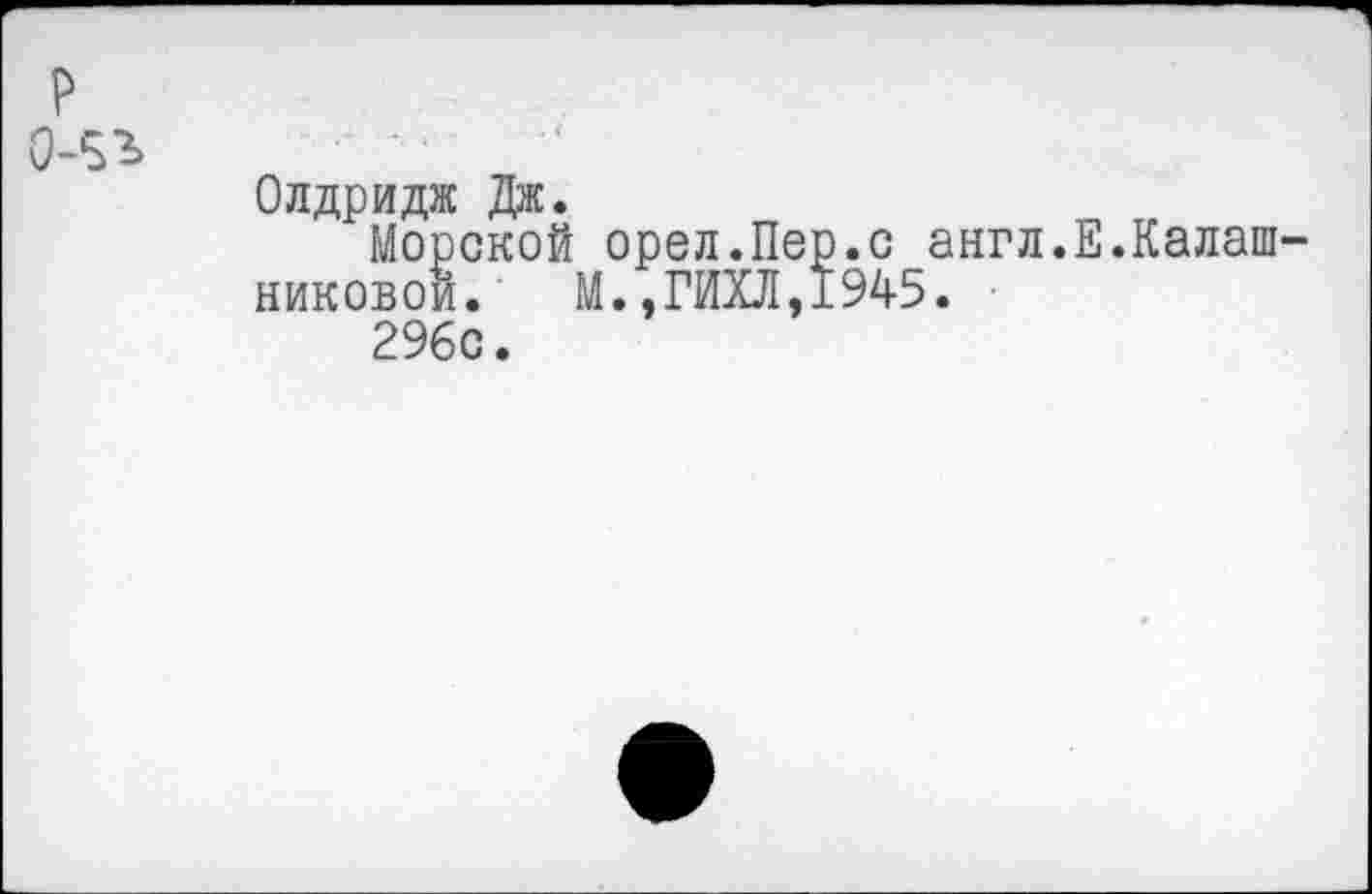 ﻿Олдридж Дж.
Морской орел.Пер.с англ.Е.Калаш никовои. М.,ГИХЛ,1945.
296с.